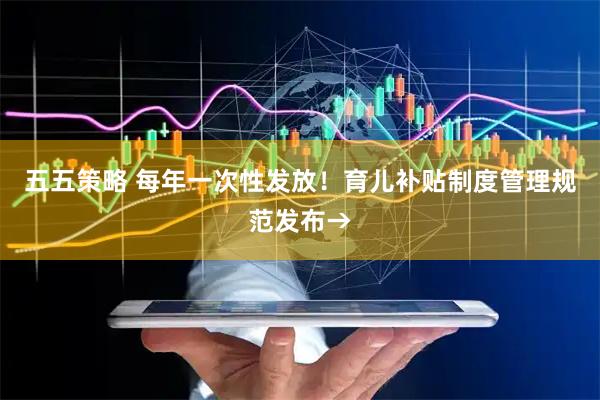 五五策略 每年一次性发放！育儿补贴制度管理规范发布→