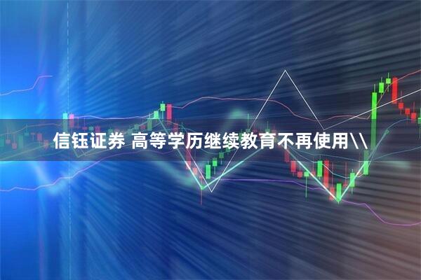 信钰证券 高等学历继续教育不再使用\