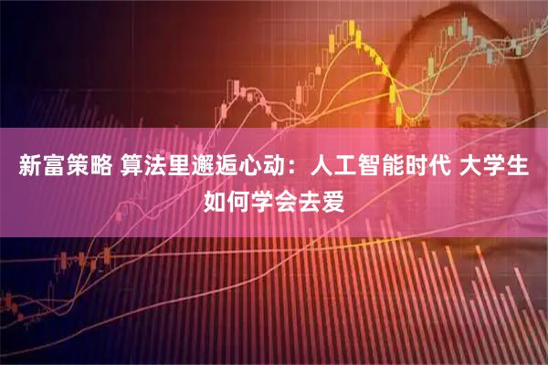 新富策略 算法里邂逅心动：人工智能时代 大学生如何学会去爱