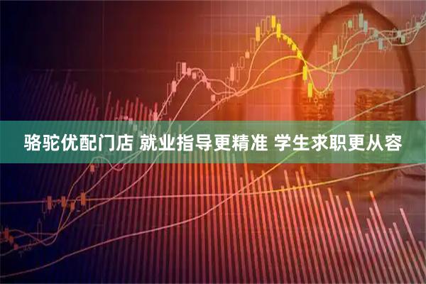 骆驼优配门店 就业指导更精准 学生求职更从容
