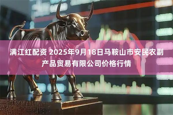 满江红配资 2025年9月18日马鞍山市安民农副产品贸易有限公司价格行情