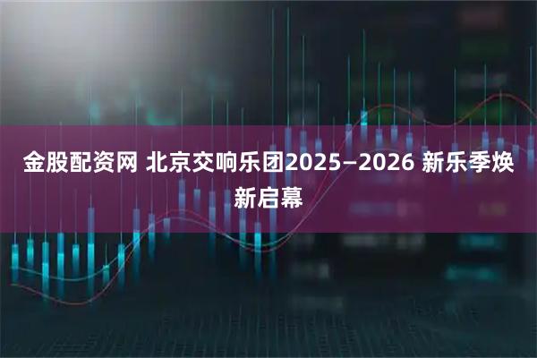 金股配资网 北京交响乐团2025—2026 新乐季焕新启幕