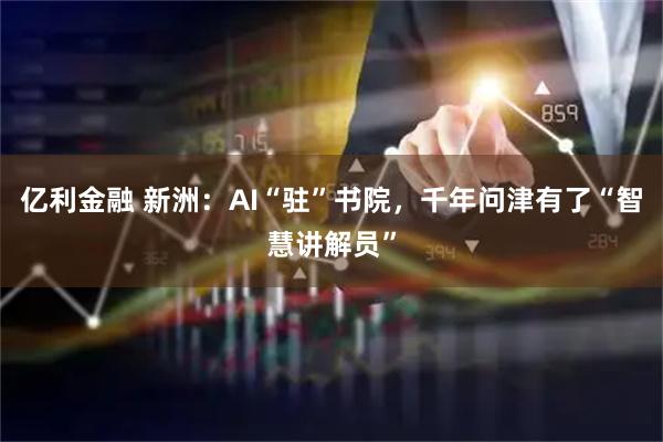 亿利金融 新洲：AI“驻”书院，千年问津有了“智慧讲解员”