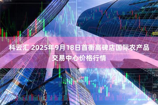 科云汇 2025年9月18日首衡高碑店国际农产品交易中心价格行情