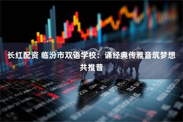 长红配资 临汾市双语学校：诵经典传雅音筑梦想共推普