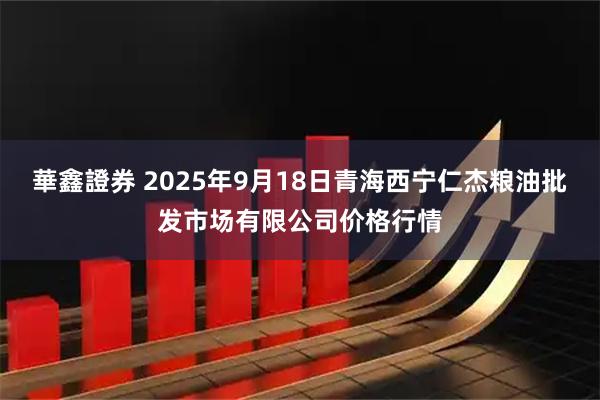 華鑫證券 2025年9月18日青海西宁仁杰粮油批发市场有限公司价格行情