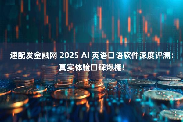 速配发金融网 2025 AI 英语口语软件深度评测:真实体验口碑爆棚!