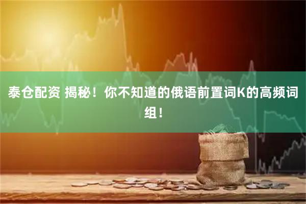 泰仓配资 揭秘！你不知道的俄语前置词К的高频词组！