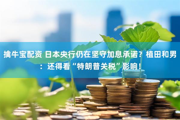擒牛宝配资 日本央行仍在坚守加息承诺？植田和男：还得看“特朗普关税”影响！