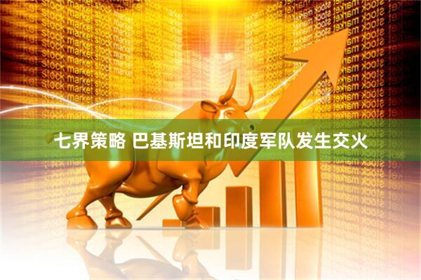 七界策略 巴基斯坦和印度军队发生交火