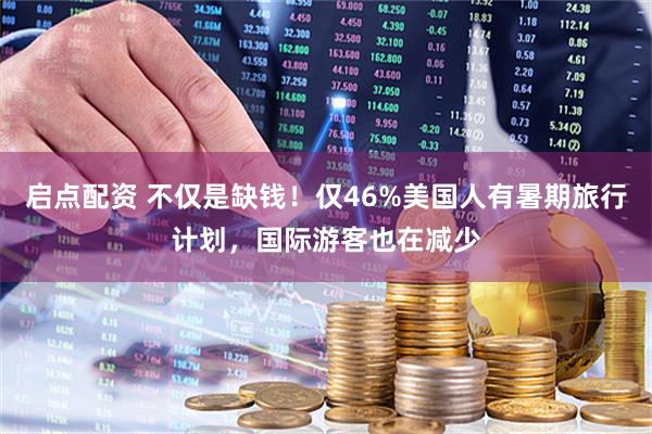 启点配资 不仅是缺钱！仅46%美国人有暑期旅行计划，国际游客也在减少