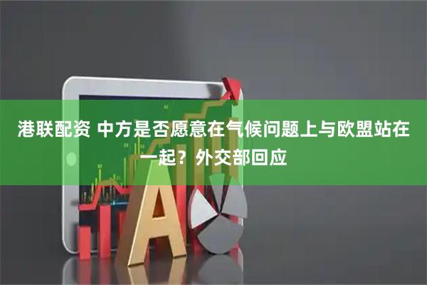 港联配资 中方是否愿意在气候问题上与欧盟站在一起？外交部回应