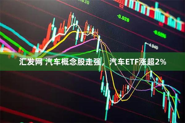 汇发网 汽车概念股走强，汽车ETF涨超2%