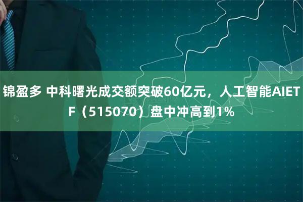锦盈多 中科曙光成交额突破60亿元，人工智能AIETF（515070）盘中冲高到1%