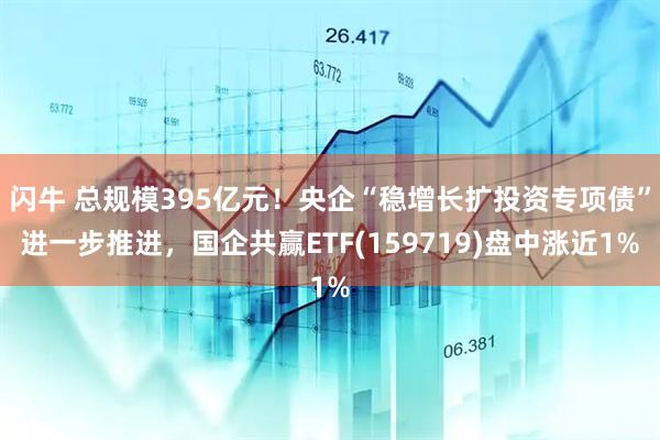 闪牛 总规模395亿元！央企“稳增长扩投资专项债”进一步推进，国企共赢ETF(159719)盘中涨近1%