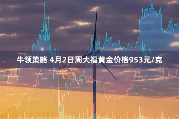 牛领策略 4月2日周大福黄金价格953元/克