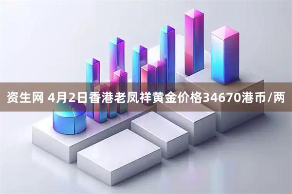 资生网 4月2日香港老凤祥黄金价格34670港币/两