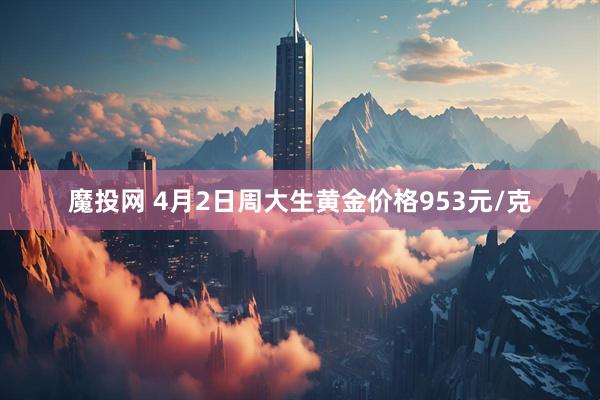 魔投网 4月2日周大生黄金价格953元/克