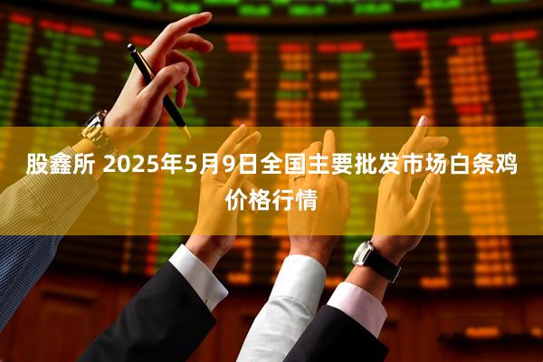 股鑫所 2025年5月9日全国主要批发市场白条鸡价格行情