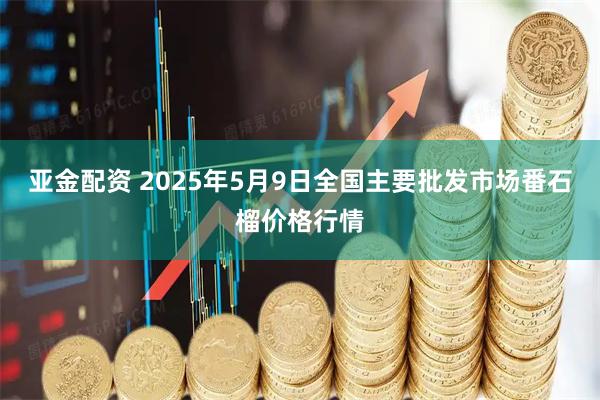 亚金配资 2025年5月9日全国主要批发市场番石榴价格行情