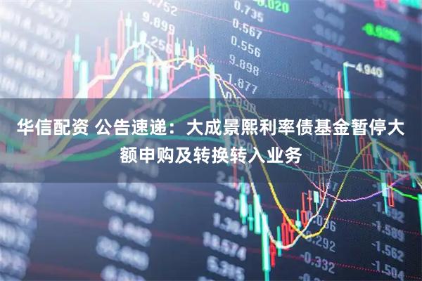 华信配资 公告速递：大成景熙利率债基金暂停大额申购及转换转入业务