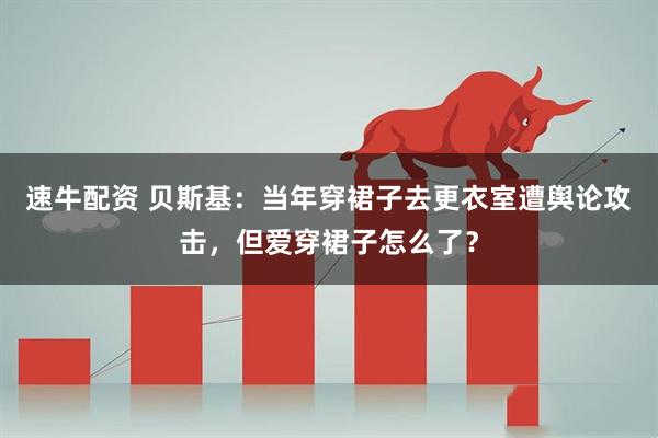 速牛配资 贝斯基：当年穿裙子去更衣室遭舆论攻击，但爱穿裙子怎么了？