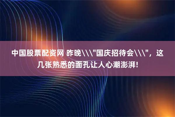 中国股票配资网 昨晚\＂国庆招待会\＂，这几张熟悉的面孔让人心潮澎湃!