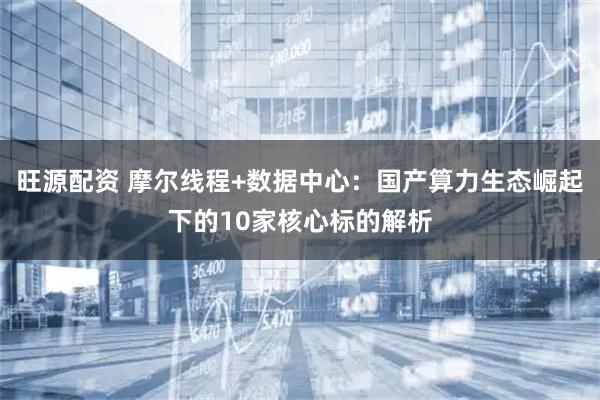 旺源配资 摩尔线程+数据中心：国产算力生态崛起下的10家核心标的解析