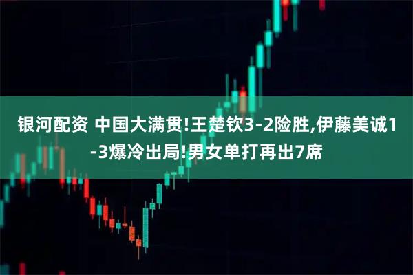 银河配资 中国大满贯!王楚钦3-2险胜,伊藤美诚1-3爆冷出局!男女单打再出7席