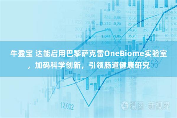 牛盈宝 达能启用巴黎萨克雷OneBiome实验室，加码科学创新，引领肠道健康研究