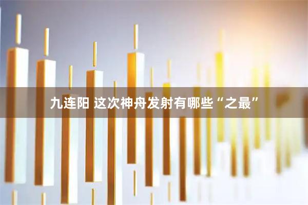 九连阳 这次神舟发射有哪些“之最”