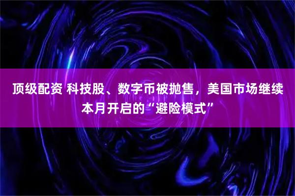 顶级配资 科技股、数字币被抛售，美国市场继续本月开启的“避险模式”
