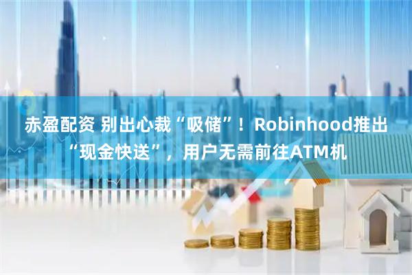 赤盈配资 别出心裁“吸储”！Robinhood推出“现金快送”，用户无需前往ATM机