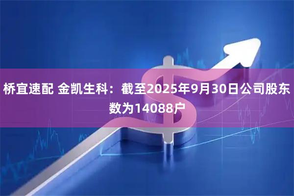 桥宜速配 金凯生科：截至2025年9月30日公司股东数为14088户