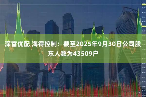深富优配 海得控制：截至2025年9月30日公司股东人数为43509户