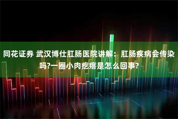同花证券 武汉博仕肛肠医院讲解：肛肠疾病会传染吗?一圈小肉疙瘩是怎么回事?