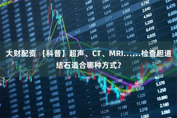 大财配资 【科普】超声、CT、MRI……检查胆道结石适合哪种方式？