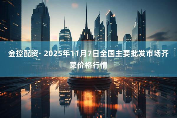 金控配资· 2025年11月7日全国主要批发市场芥菜价格行情
