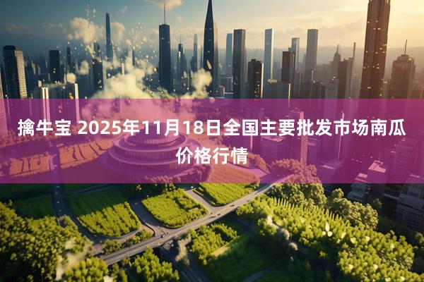 擒牛宝 2025年11月18日全国主要批发市场南瓜价格行情