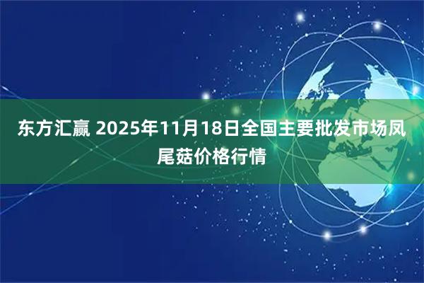 东方汇赢 2025年11月18日全国主要批发市场凤尾菇价格行情