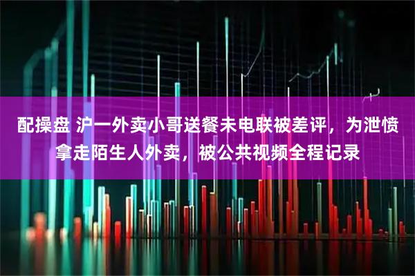 配操盘 沪一外卖小哥送餐未电联被差评，为泄愤拿走陌生人外卖，被公共视频全程记录