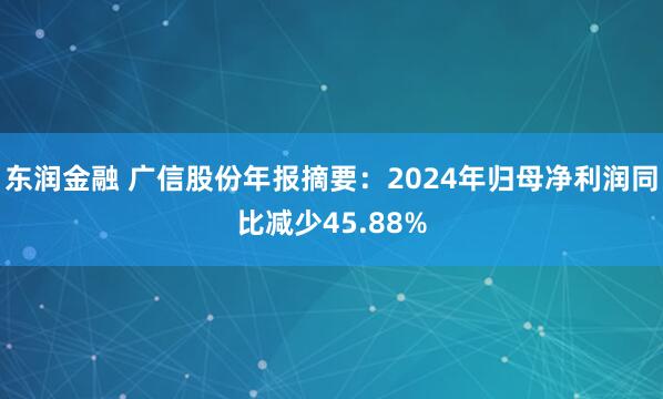 东润金融 广信股份年报摘要：2024年归母净利润同比减少45.88%