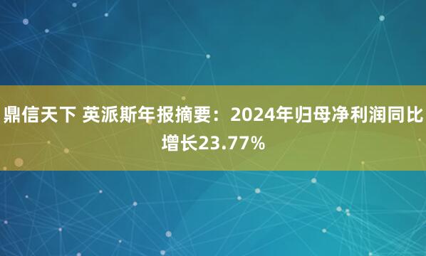 鼎信天下 英派斯年报摘要：2024年归母净利润同比增长23.77%