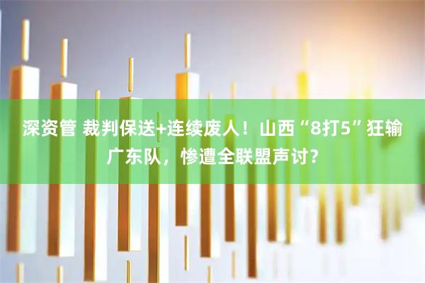 深资管 裁判保送+连续废人！山西“8打5”狂输广东队，惨遭全联盟声讨？