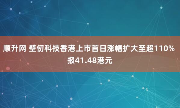 顺升网 壁仞科技香港上市首日涨幅扩大至超110% 报41.48港元