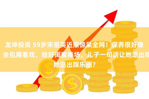 龙坤投资 59岁宋祖英近照惊呆全网！保养很好像40岁，坐包厢看戏，给好闺蜜捧场，儿子一句话让她退出娱乐圈？