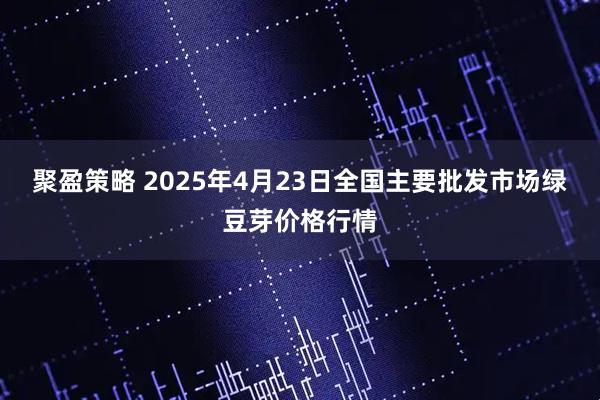 聚盈策略 2025年4月23日全国主要批发市场绿豆芽价格行情