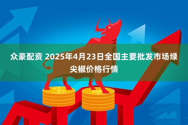 众豪配资 2025年4月23日全国主要批发市场绿尖椒价格行情