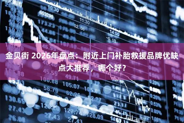金贝街 2026年盘点：附近上门补胎救援品牌优缺点大推荐，哪个好？