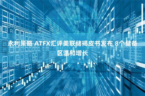 永利策略 ATFX汇评美联储褐皮书发布 8个储备区温和增长